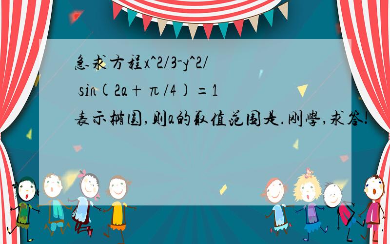 急求方程x^2/3-y^2/ sin(2a+π/4)=1表示椭圆,则a的取值范围是.刚学,求答!