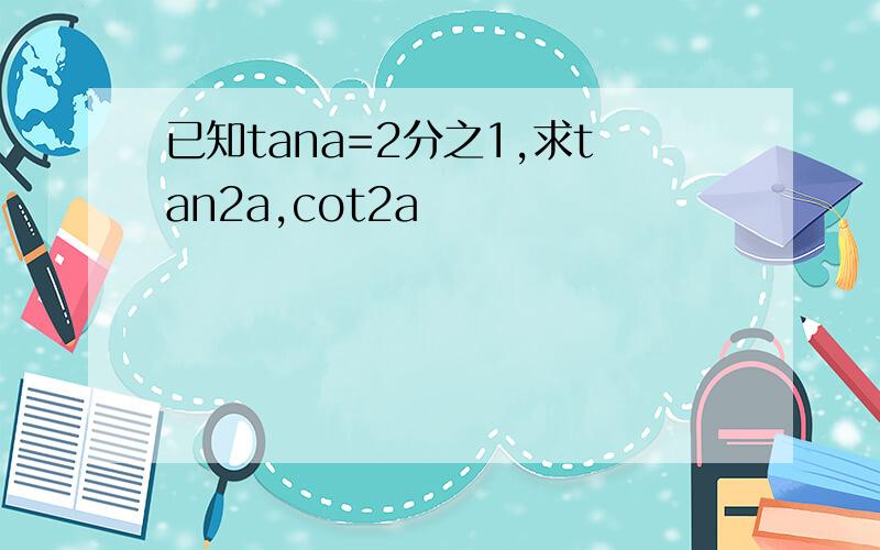 已知tana=2分之1,求tan2a,cot2a