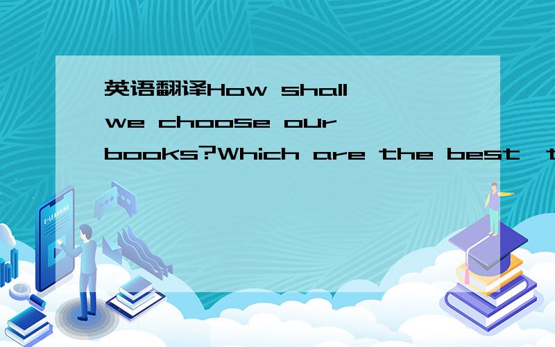 英语翻译How shall we choose our books?Which are the best,the eternal,indispensable books?To all to whom reading is something more than a refined idleness these questions recur,bringing with them the sense of bewilderment; and a still,small voice