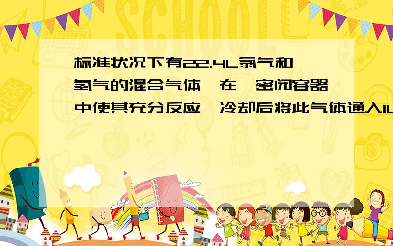 标准状况下有22.4L氯气和氢气的混合气体,在一密闭容器中使其充分反应,冷却后将此气体通入1L、1mol/L的NaOH溶液中,充分反应后此溶液( ) A.一定显酸性 B.一定显碱性 C.一定显中性 D.可能显酸性