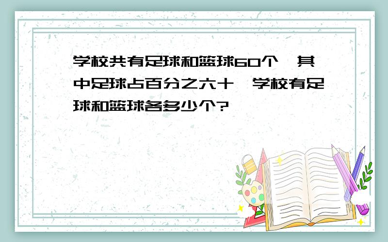 学校共有足球和篮球60个,其中足球占百分之六十,学校有足球和篮球各多少个?