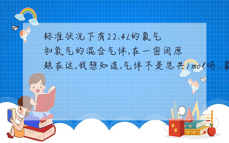 标准状况下有22.4L的氯气和氢气的混合气体,在一密闭原题在这,我想知道,气体不是总共1mol吗..氯气氢气一半一半的话生成的也应该是0.5mol的氯化氢,氢氧化钠是1mol中和不了啊