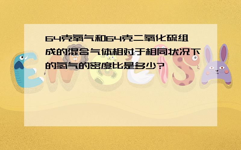 64克氧气和64克二氧化硫组成的混合气体相对于相同状况下的氢气的密度比是多少?