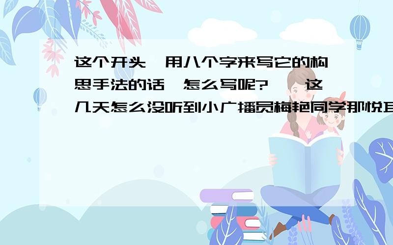 这个开头,用八个字来写它的构思手法的话,怎么写呢?咦,这几天怎么没听到小广播员梅艳同学那悦耳的声音呢?原来,学习优秀、性格开朗又活泼的梅艳同学因被查出患有先天性脑血管偏小症,住