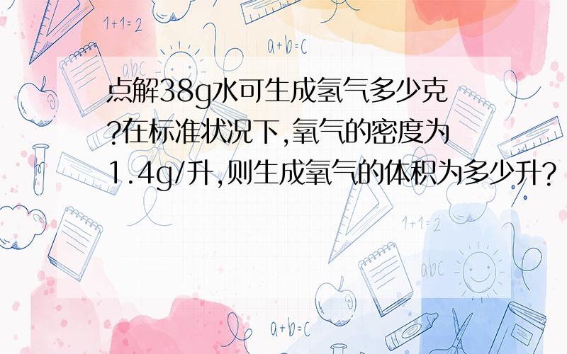 点解38g水可生成氢气多少克?在标准状况下,氧气的密度为1.4g/升,则生成氧气的体积为多少升?