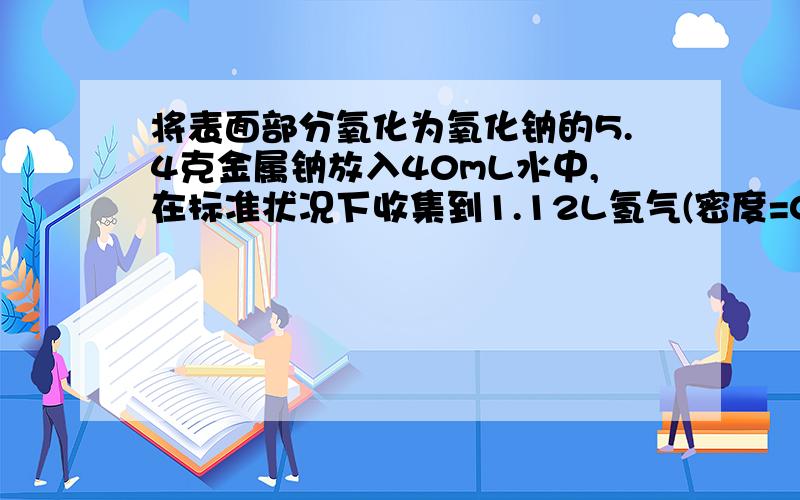 将表面部分氧化为氧化钠的5.4克金属钠放入40mL水中,在标准状况下收集到1.12L氢气(密度=0.0899g/L)试求所得氢氧化钠溶液中的溶质的质量分数