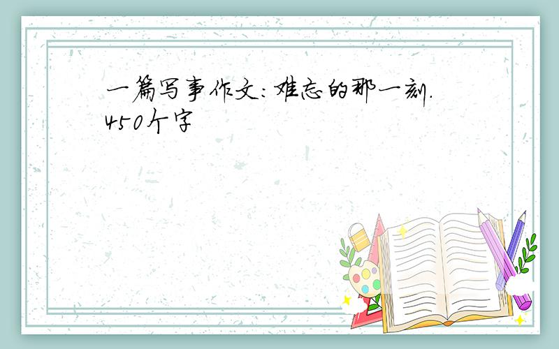 一篇写事作文：难忘的那一刻.450个字