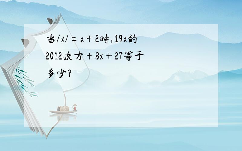 当/x/=x+2时,19x的2012次方+3x+27等于多少?