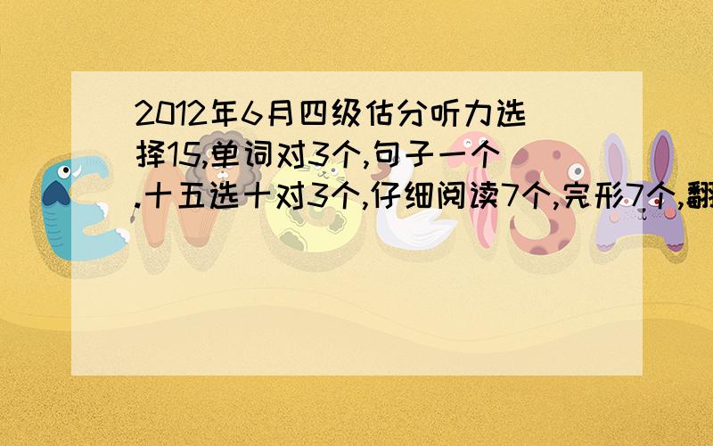 2012年6月四级估分听力选择15,单词对3个,句子一个.十五选十对3个,仔细阅读7个,完形7个,翻译1个,作文一般