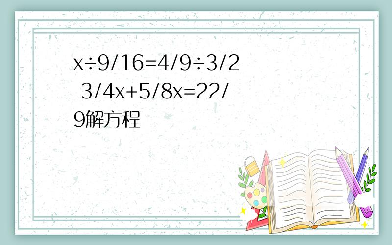 x÷9/16=4/9÷3/2 3/4x+5/8x=22/9解方程