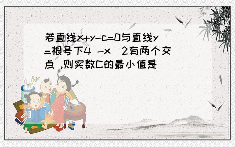 若直线x+y-c=0与直线y=根号下4 -x^2有两个交点 ,则实数C的最小值是