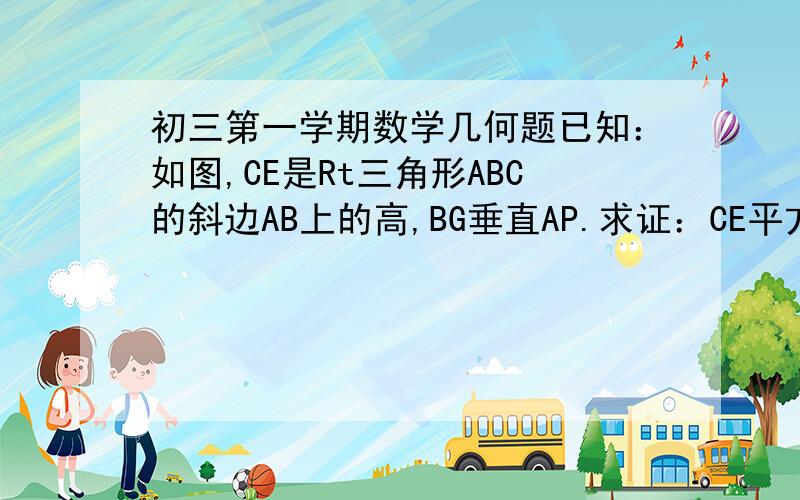 初三第一学期数学几何题已知：如图,CE是Rt三角形ABC的斜边AB上的高,BG垂直AP.求证：CE平方=ED·EP