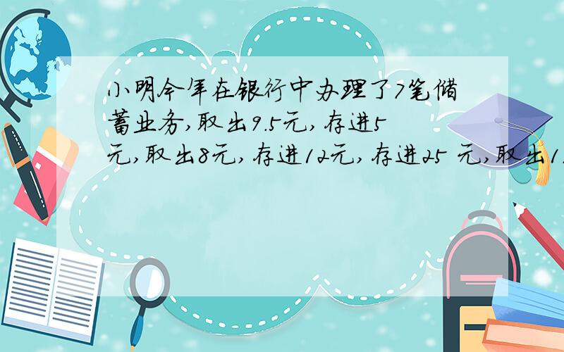 小明今年在银行中办理了7笔储蓄业务,取出9.5元,存进5元,取出8元,存进12元,存进25 元,取出1.25元,取出2元,这时银行现款增加了多少?