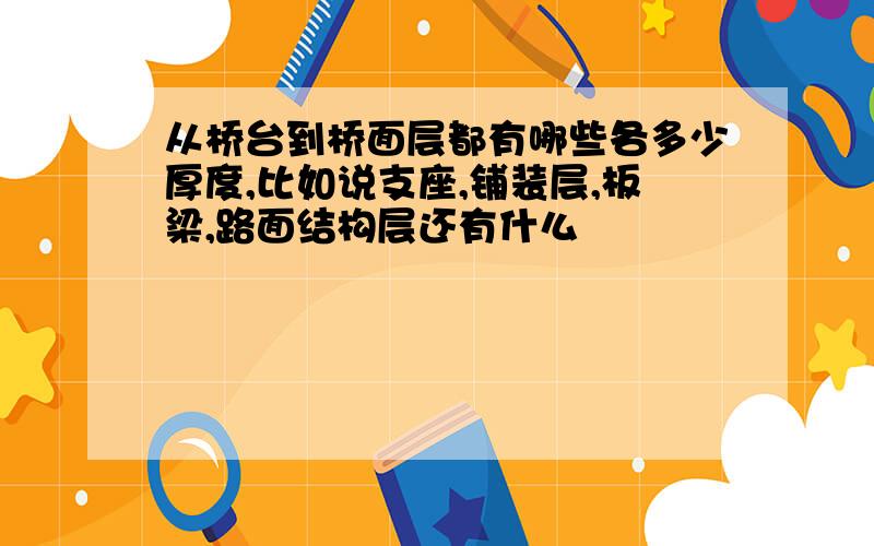 从桥台到桥面层都有哪些各多少厚度,比如说支座,铺装层,板梁,路面结构层还有什么