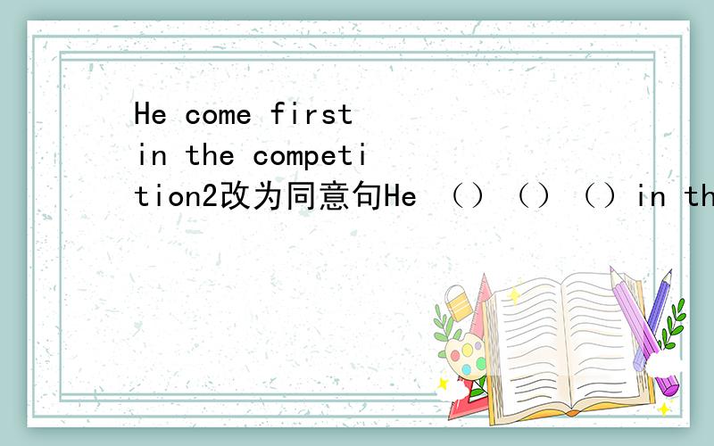 He come first in the competition2改为同意句He （）（）（）in the competition不好意思 是came