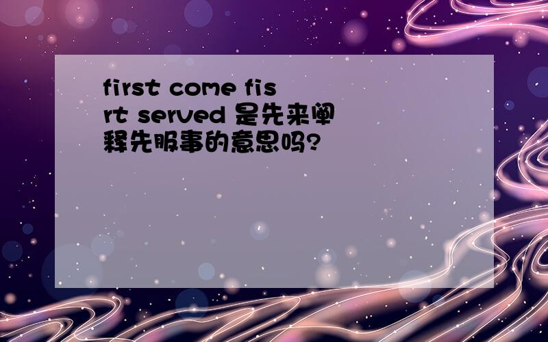 first come fisrt served 是先来阐释先服事的意思吗?