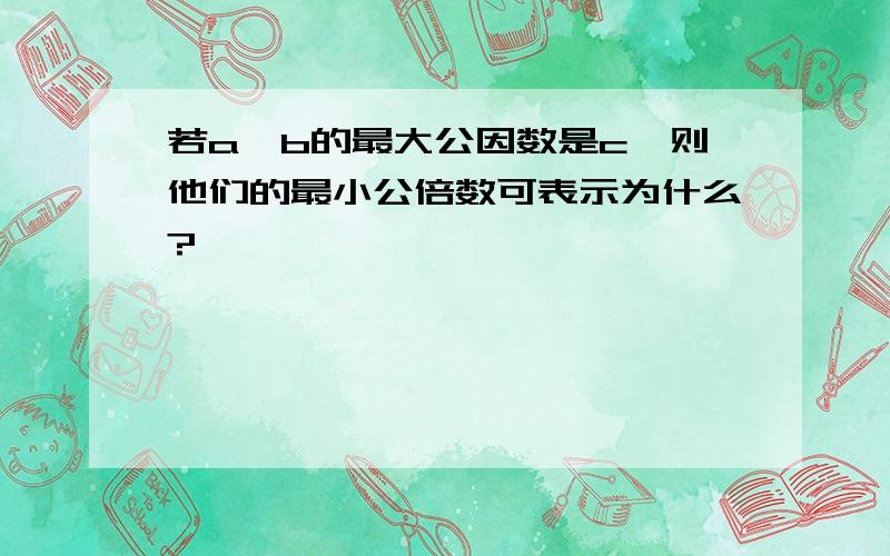 若a、b的最大公因数是c,则他们的最小公倍数可表示为什么?