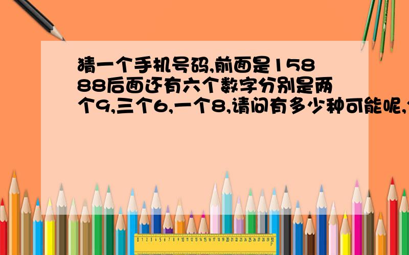 猜一个手机号码,前面是15888后面还有六个数字分别是两个9,三个6,一个8,请问有多少种可能呢,分别是什么