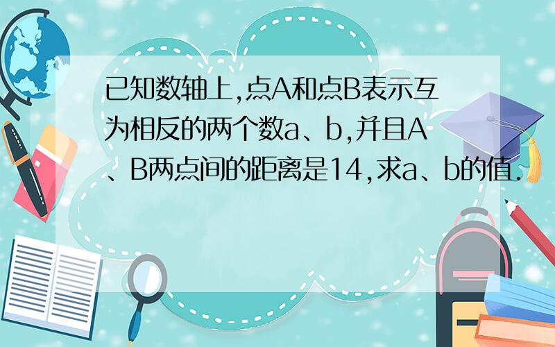 已知数轴上,点A和点B表示互为相反的两个数a、b,并且A、B两点间的距离是14,求a、b的值.