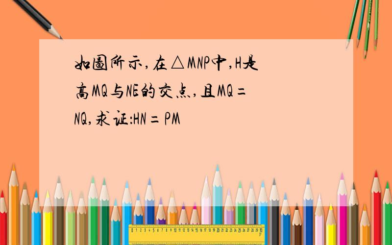 如图所示,在△MNP中,H是高MQ与NE的交点,且MQ=NQ,求证：HN=PM