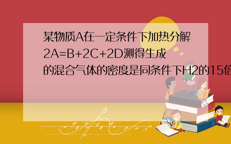 某物质A在一定条件下加热分解2A=B+2C+2D测得生成的混合气体的密度是同条件下H2的15倍则固体A的摩尔质量是?