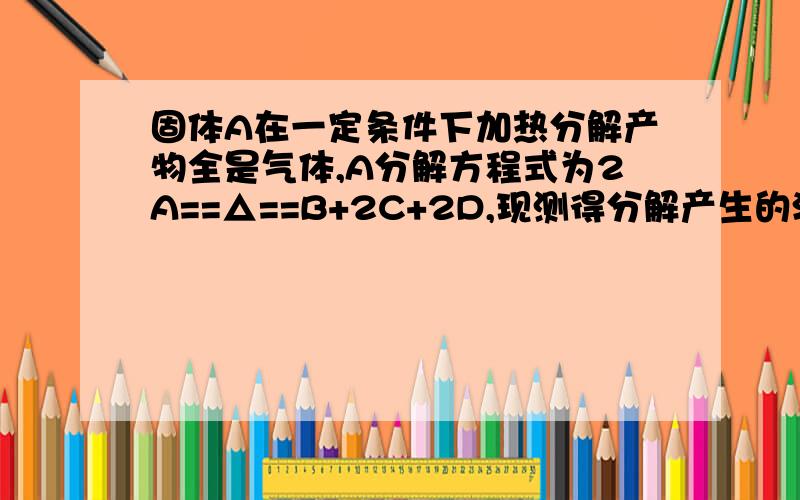 固体A在一定条件下加热分解产物全是气体,A分解方程式为2A==△==B+2C+2D,现测得分解产生的混合气体对H2的相对密度为d,则A的相对分子质量为?