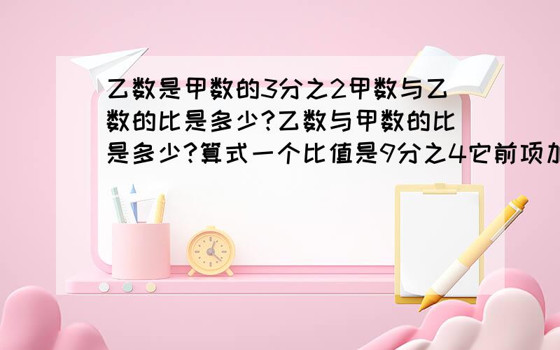 乙数是甲数的3分之2甲数与乙数的比是多少?乙数与甲数的比是多少?算式一个比值是9分之4它前项加上8要使比值不变后项应加上多少?算式 把0.25吨与150千克的比化成最简整数比是多少比值是多