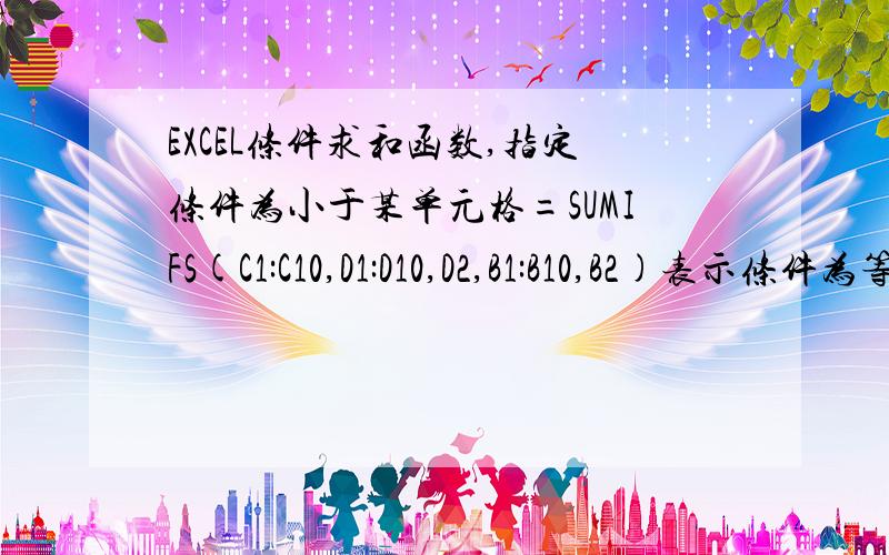 EXCEL条件求和函数,指定条件为小于某单元格=SUMIFS(C1:C10,D1:D10,D2,B1:B10,B2)表示条件为等于D2,B2,如果要写等于D2且小于B2改怎么写?