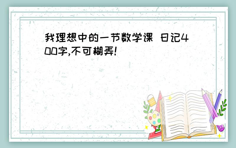 我理想中的一节数学课 日记400字,不可糊弄!