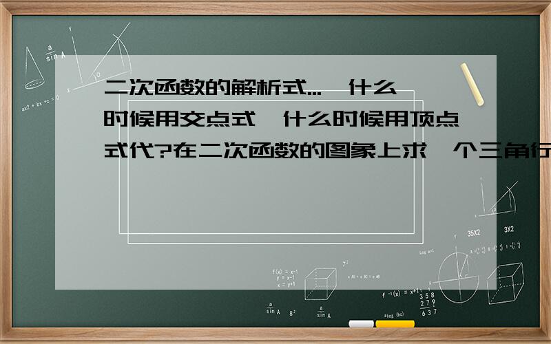 二次函数的解析式...`什么时候用交点式,什么时候用顶点式代?在二次函数的图象上求一个三角行的面积怎么算?还有长方行的面积?正方行的面积?会的请回答只知道大概的别回答,免得误导我能