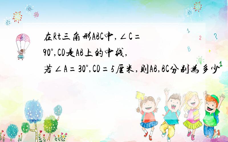 在Rt三角形ABC中,∠C=90°,CD是AB上的中线,若∠A=30°,CD=5厘米,则AB,BC分别为多少