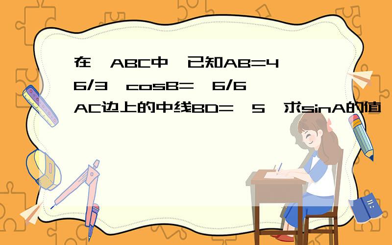 在△ABC中,已知AB=4√6/3,cosB=√6/6,AC边上的中线BD=√5,求sinA的值