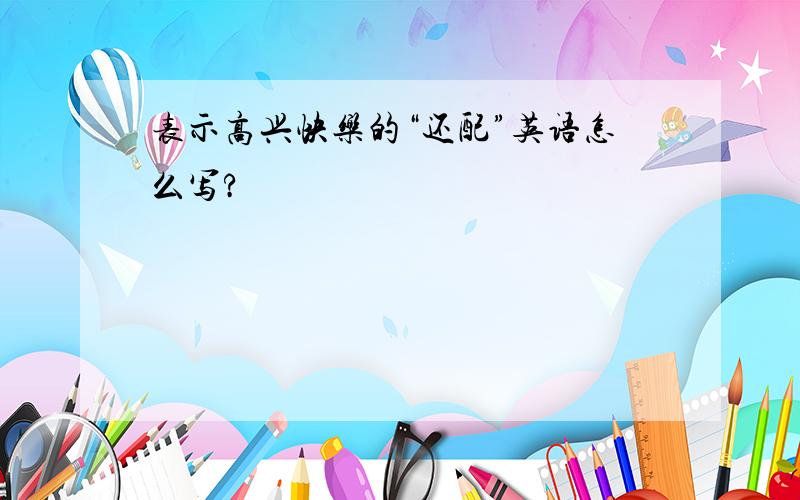 表示高兴快乐的“还配”英语怎么写?