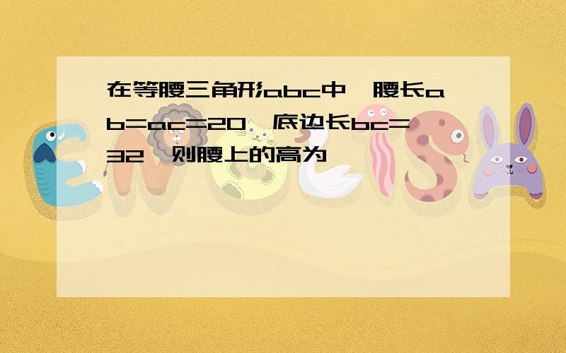 在等腰三角形abc中,腰长ab=ac=20,底边长bc=32,则腰上的高为