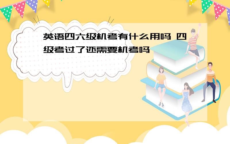 英语四六级机考有什么用吗 四级考过了还需要机考吗