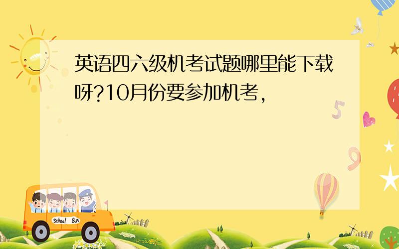 英语四六级机考试题哪里能下载呀?10月份要参加机考,