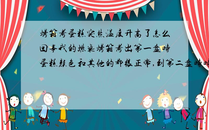 烤箱考蛋糕突然温度升高了怎么回事我的燃气烤箱考出第一盘时蛋糕颜色和其他的都很正常,到第二盘时时间还不到一半,蛋糕的颜色比烤熟时还要重些,以前都是从里面先上色,然后中间再转一