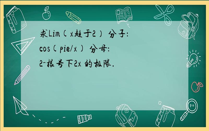 求Lim(x趋于2） 分子：cos(pie/x) 分母：2-根号下2x 的极限.