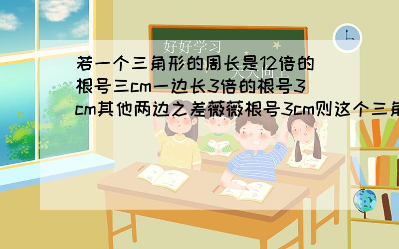 若一个三角形的周长是12倍的根号三cm一边长3倍的根号3cm其他两边之差薇薇根号3cm则这个三角形是?