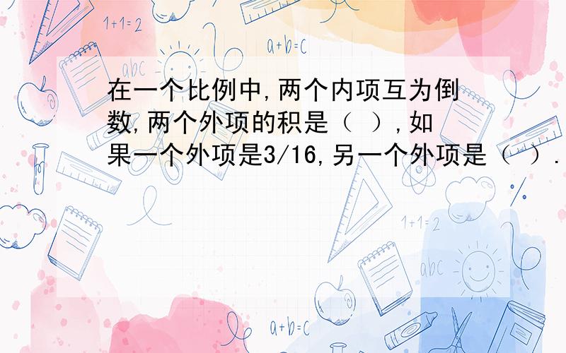 在一个比例中,两个内项互为倒数,两个外项的积是（ ）,如果一个外项是3/16,另一个外项是（ ）.要原因