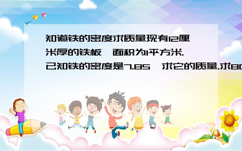 知道铁的密度求质量现有12厘米厚的铁板,面积为1平方米.已知铁的密度是7.85,求它的质量.求800000平方米的铁质量共多少?说清楚质量单位！！！！！！！！！！！！！！！！！！！！！！！！