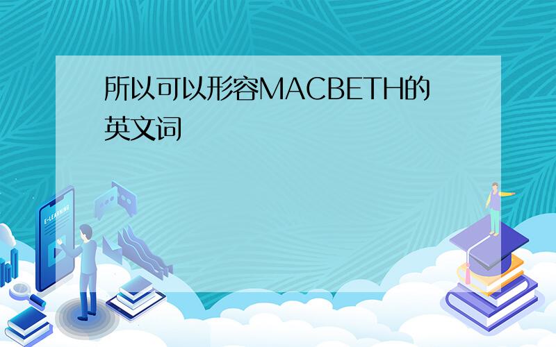 所以可以形容MACBETH的英文词