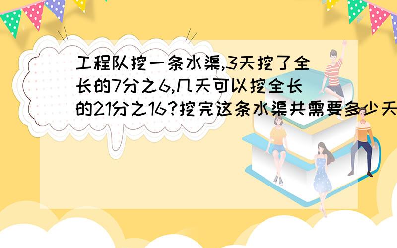 工程队挖一条水渠,3天挖了全长的7分之6,几天可以挖全长的21分之16?挖完这条水渠共需要多少天?