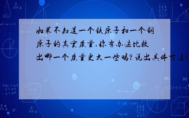 如果不知道一个铁原子和一个铜原子的真实质量,你有办法比较出哪一个质量更大一些吗?说出具体方法!不要含糊回答!