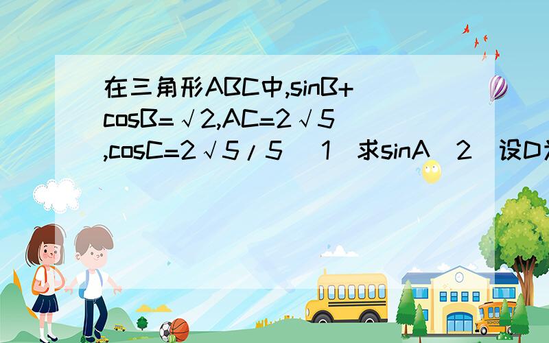 在三角形ABC中,sinB+cosB=√2,AC=2√5,cosC=2√5/5 （1）求sinA（2）设D为BC上不与端点B,C重合的一点,求AD的取值范围