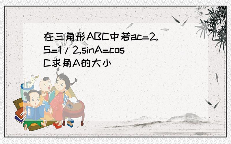 在三角形ABC中若ac=2,S=1/2,sinA=cosC求角A的大小