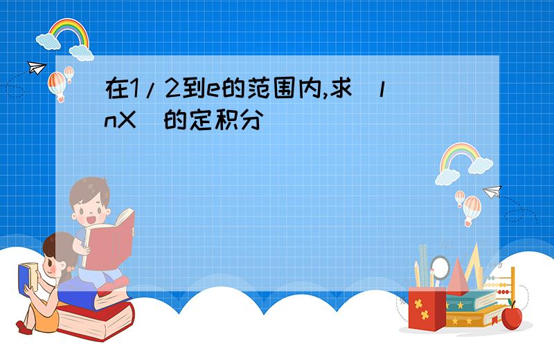 在1/2到e的范围内,求|lnX|的定积分