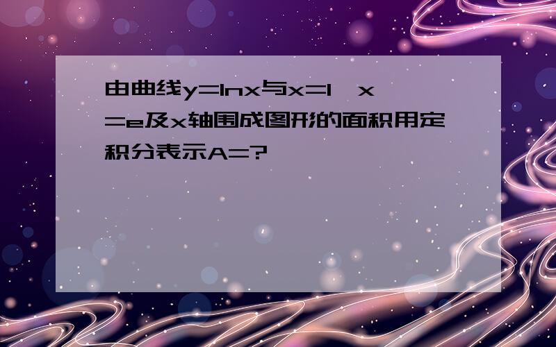 由曲线y=lnx与x=1,x=e及x轴围成图形的面积用定积分表示A=?