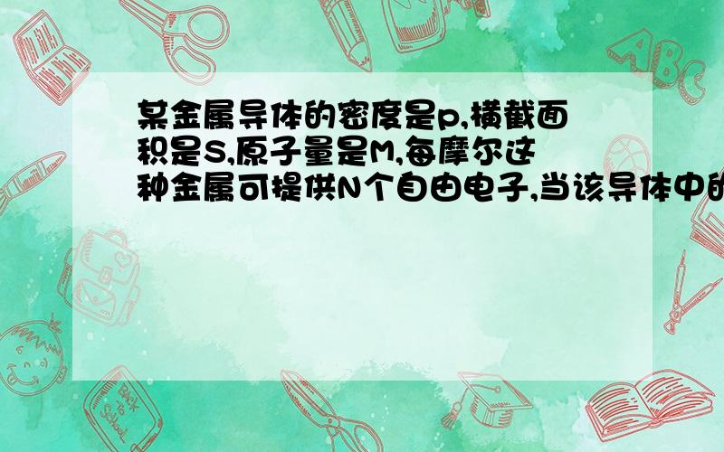 某金属导体的密度是p,横截面积是S,原子量是M,每摩尔这种金属可提供N个自由电子,当该导体中的电流强度为I时,导体中自由电子定向移动的速率是多少?我只需要提供思路