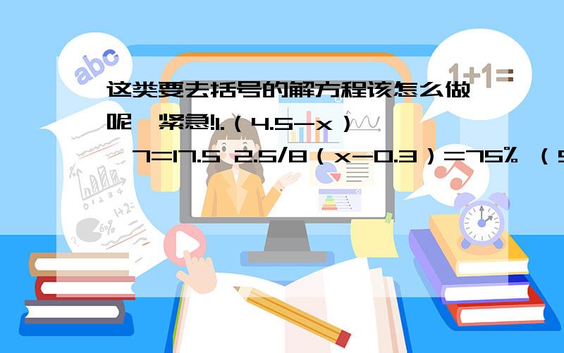 这类要去括号的解方程该怎么做呢,紧急!1.（4.5-x）×7=17.5 2.5/8（x-0.3）=75% （90+x）×12+555=2775